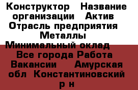 Конструктор › Название организации ­ Актив › Отрасль предприятия ­ Металлы › Минимальный оклад ­ 1 - Все города Работа » Вакансии   . Амурская обл.,Константиновский р-н